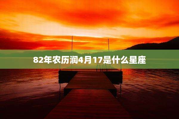 82年农历润4月17是什么星座
