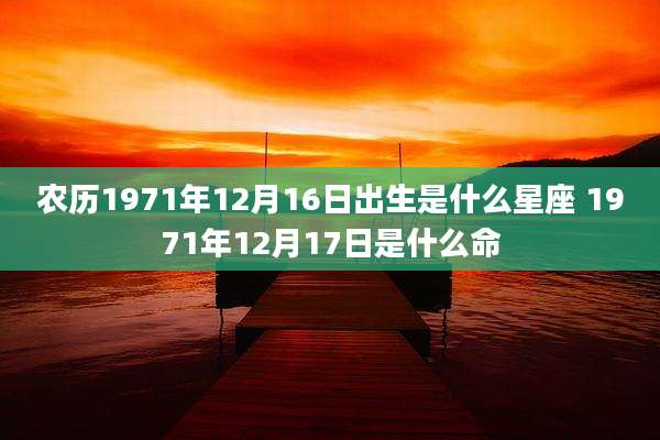 农历1971年12月16日出生是什么星座 1971年12月17日是什么命