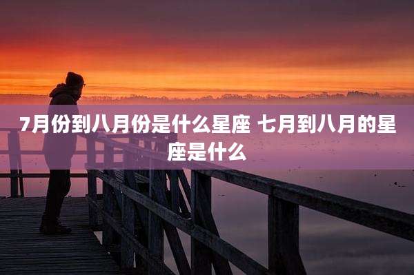 7月份到八月份是什么星座 七月到八月的星座是什么
