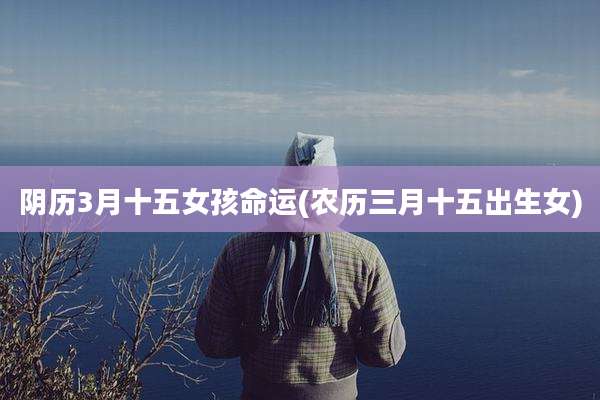 阴历3月十五女孩命运(农历三月十五出生女)