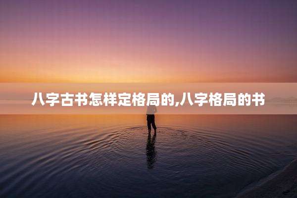 八字古书怎样定格局的,八字格局的书