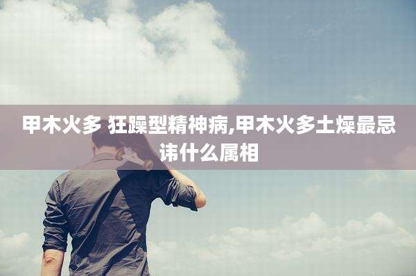甲木火多 狂躁型精神病,甲木火多土燥最忌讳什么属相