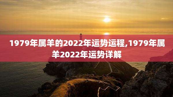 1979年属羊的2022年运势运程,1979年属羊2022年运势详解