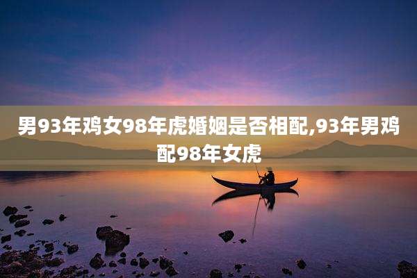 男93年鸡女98年虎婚姻是否相配,93年男鸡配98年女虎