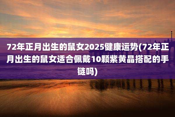 72年正月出生的鼠女2025健康运势(72年正月出生的鼠女适合佩戴10颗紫黄晶搭配的手链吗)