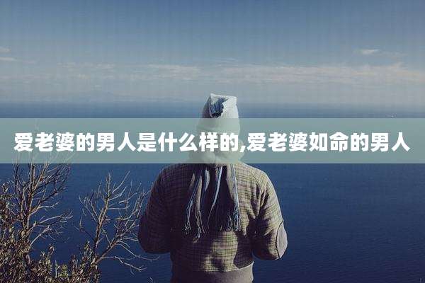 爱老婆的男人是什么样的,爱老婆如命的男人