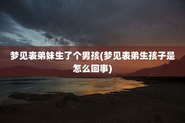梦见表弟妹生了个男孩(梦见表弟生孩子是怎么回事)