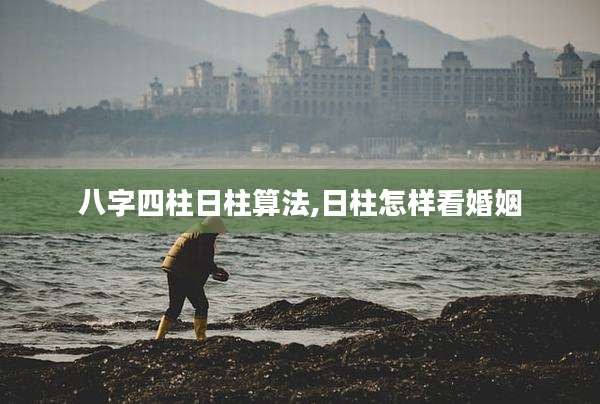 八字四柱日柱算法,日柱怎样看婚姻