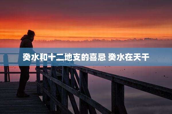 癸水和十二地支的喜忌 癸水在天干