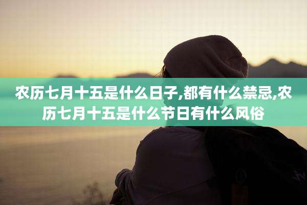 农历七月十五是什么日子,都有什么禁忌,农历七月十五是什么节日有什么风俗