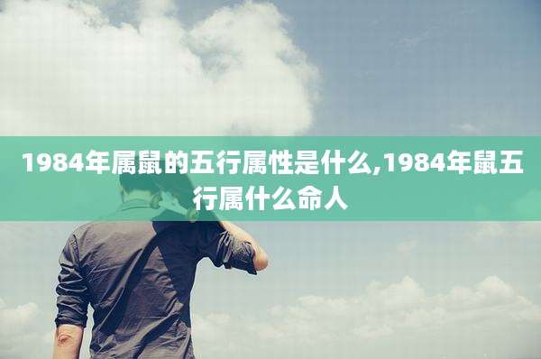 1984年属鼠的五行属性是什么,1984年鼠五行属什么命人