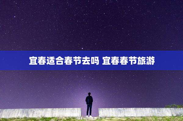 宜春适合春节去吗 宜春春节旅游