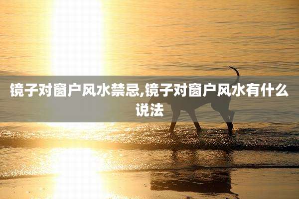 镜子对窗户风水禁忌,镜子对窗户风水有什么说法