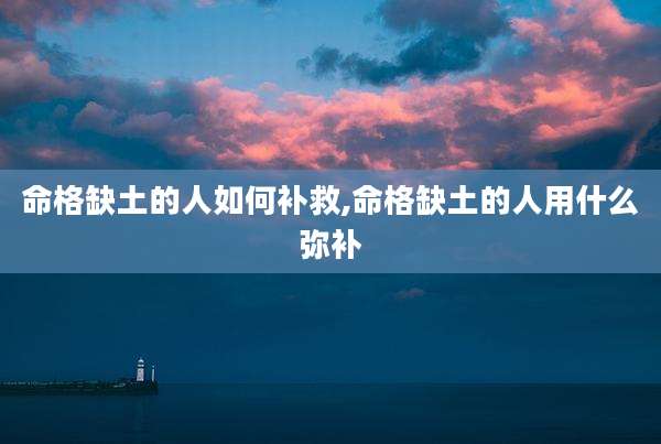 命格缺土的人如何补救,命格缺土的人用什么弥补