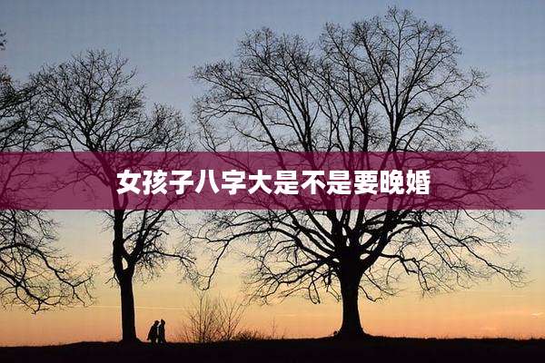 女孩子八字大是不是要晚婚