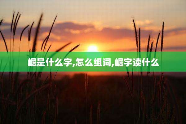 崛是什么字,怎么组词,崛字读什么