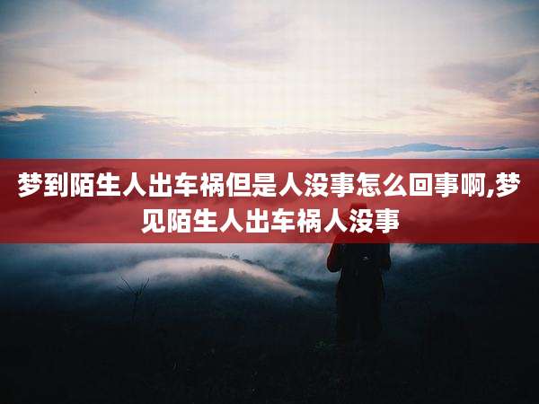 梦到陌生人出车祸但是人没事怎么回事啊,梦见陌生人出车祸人没事