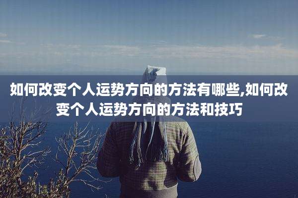 如何改变个人运势方向的方法有哪些,如何改变个人运势方向的方法和技巧
