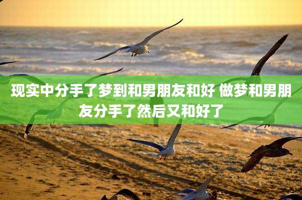 现实中分手了梦到和男朋友和好 做梦和男朋友分手了然后又和好了