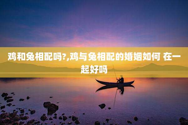 鸡和兔相配吗?,鸡与兔相配的婚姻如何 在一起好吗