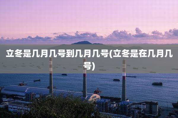立冬是几月几号到几月几号(立冬是在几月几号)
