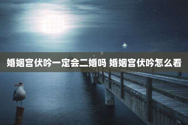 婚姻宫伏吟一定会二婚吗 婚姻宫伏吟怎么看