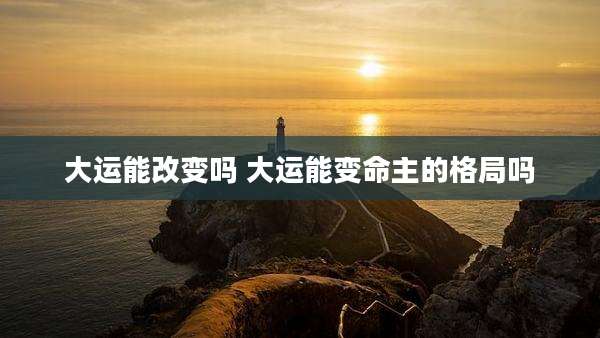大运能改变吗 大运能变命主的格局吗