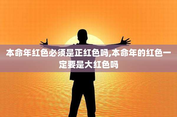 本命年红色必须是正红色吗,本命年的红色一定要是大红色吗