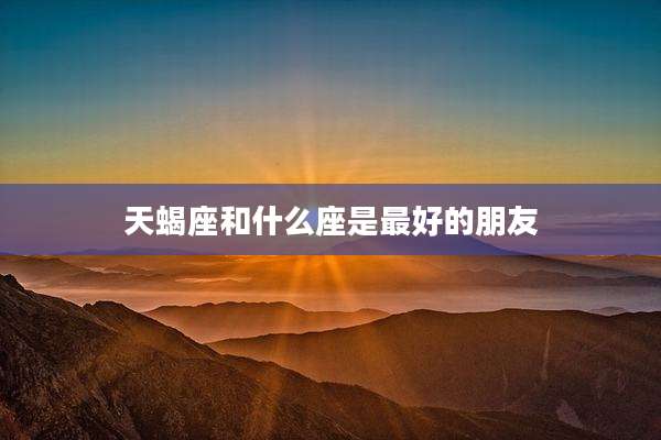 天蝎座和什么座是最好的朋友