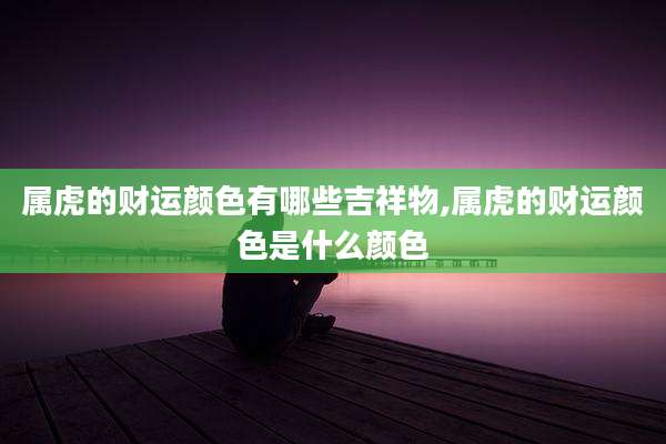 属虎的财运颜色有哪些吉祥物,属虎的财运颜色是什么颜色