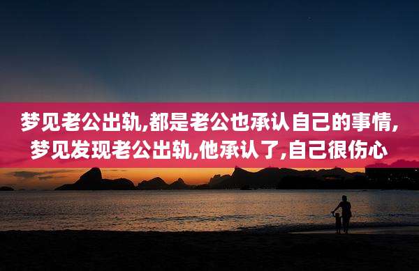 梦见老公出轨,都是老公也承认自己的事情,梦见发现老公出轨,他承认了,自己很伤心