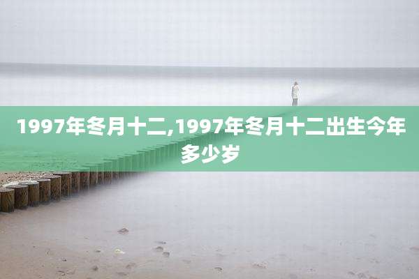 1997年冬月十二,1997年冬月十二出生今年多少岁