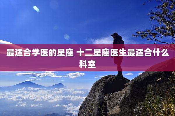 最适合学医的星座 十二星座医生最适合什么科室