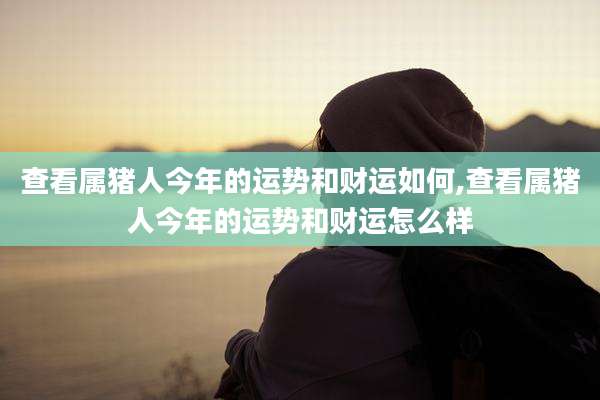 查看属猪人今年的运势和财运如何,查看属猪人今年的运势和财运怎么样