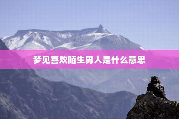 梦见喜欢陌生男人是什么意思