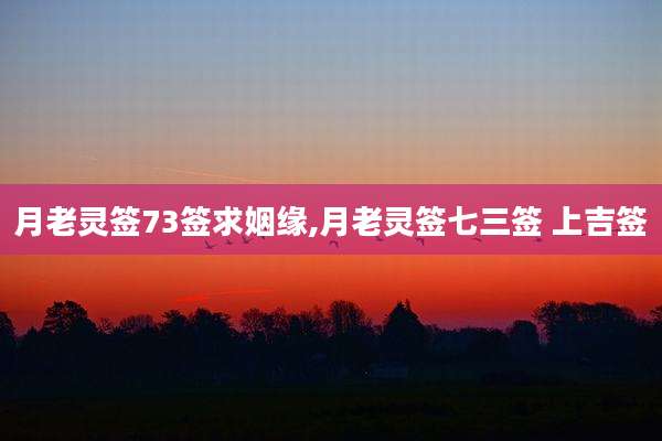 月老灵签73签求姻缘,月老灵签七三签 上吉签