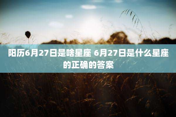阳历6月27日是啥星座 6月27日是什么星座的正确的答案