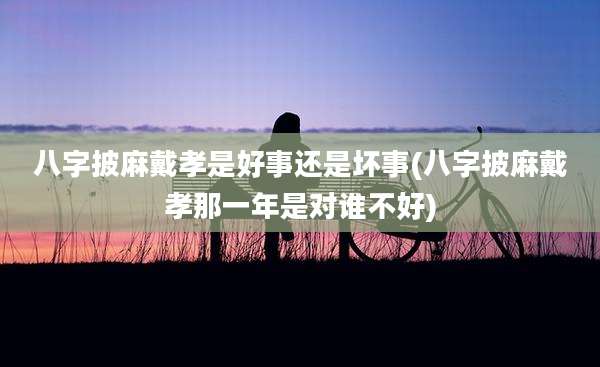 八字披麻戴孝是好事还是坏事(八字披麻戴孝那一年是对谁不好)