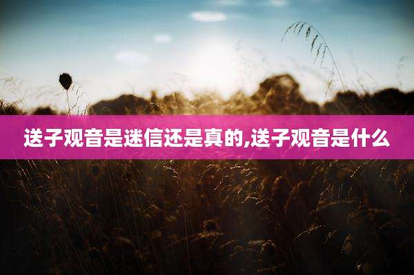 送子观音是迷信还是真的,送子观音是什么