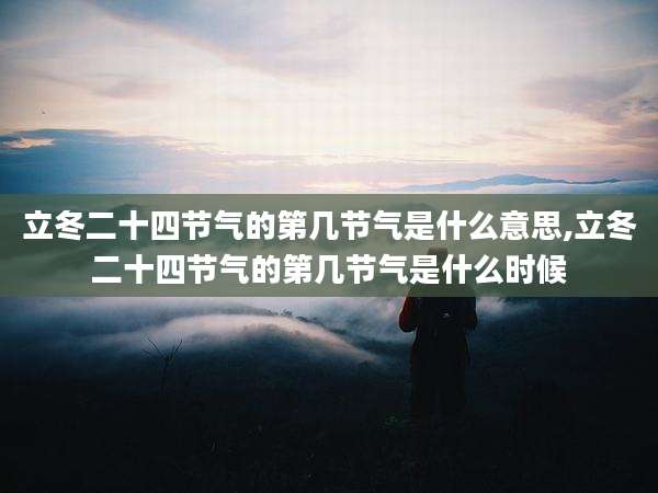 立冬二十四节气的第几节气是什么意思,立冬二十四节气的第几节气是什么时候