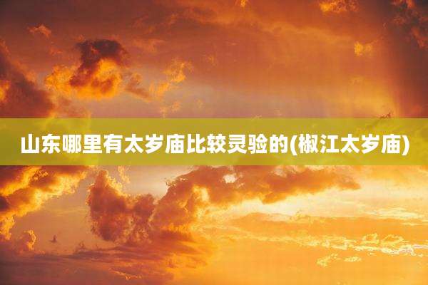 山东哪里有太岁庙比较灵验的(椒江太岁庙)