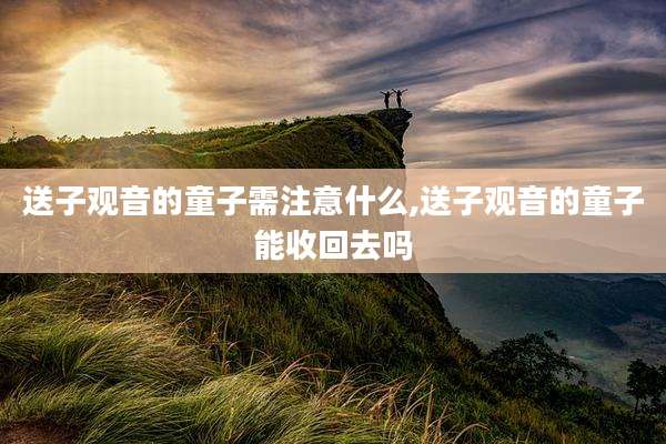 送子观音的童子需注意什么,送子观音的童子能收回去吗