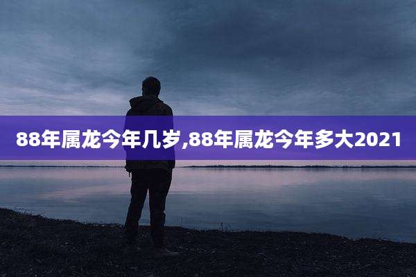 88年属龙今年几岁,88年属龙今年多大2021