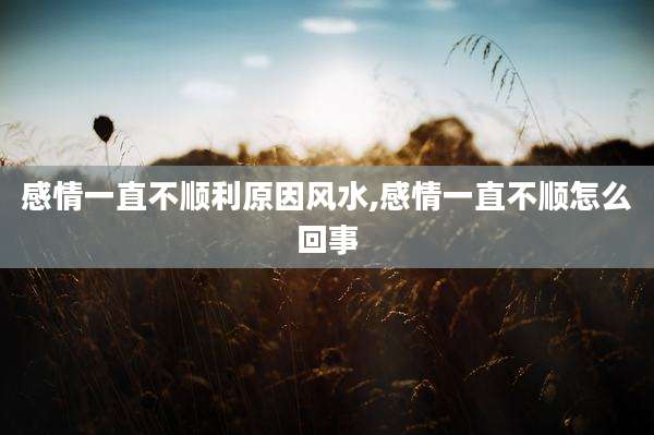 感情一直不顺利原因风水,感情一直不顺怎么回事