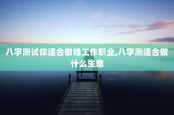 八字测试你适合做啥工作职业,八字测适合做什么生意