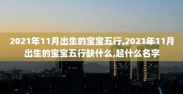 2021年11月出生的宝宝五行,2021年11月出生的宝宝五行缺什么,起什么名字