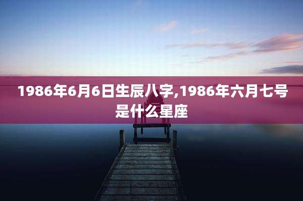 1986年6月6日生辰八字,1986年六月七号是什么星座