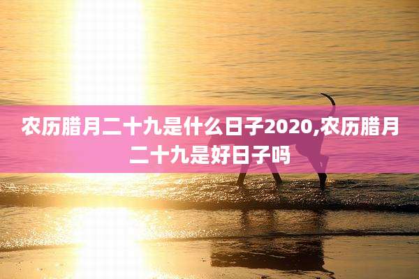 农历腊月二十九是什么日子2020,农历腊月二十九是好日子吗