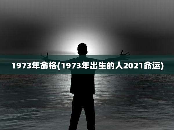 1973年命格(1973年出生的人2021命运)