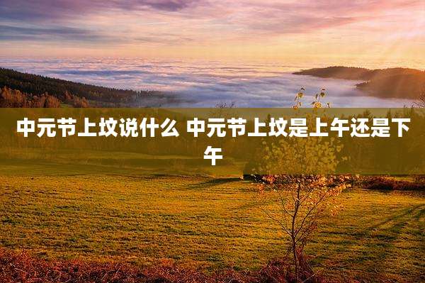 中元节上坟说什么 中元节上坟是上午还是下午